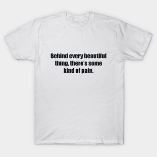 Behind every beautiful thing, there’s some kind of pain T-Shirt